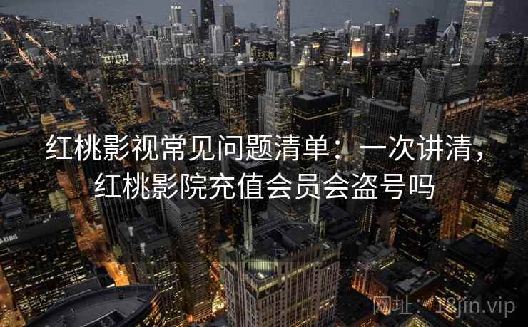 红桃影视常见问题清单：一次讲清，红桃影院充值会员会盗号吗