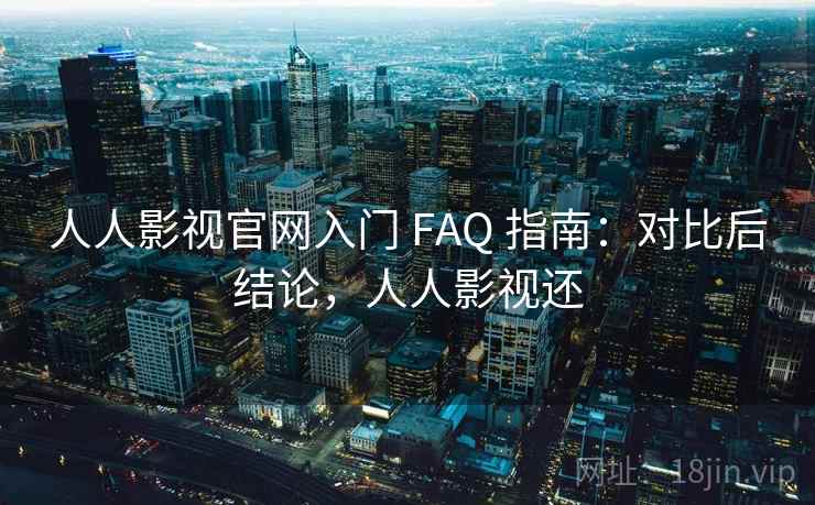 人人影视官网入门 FAQ 指南：对比后结论，人人影视还
