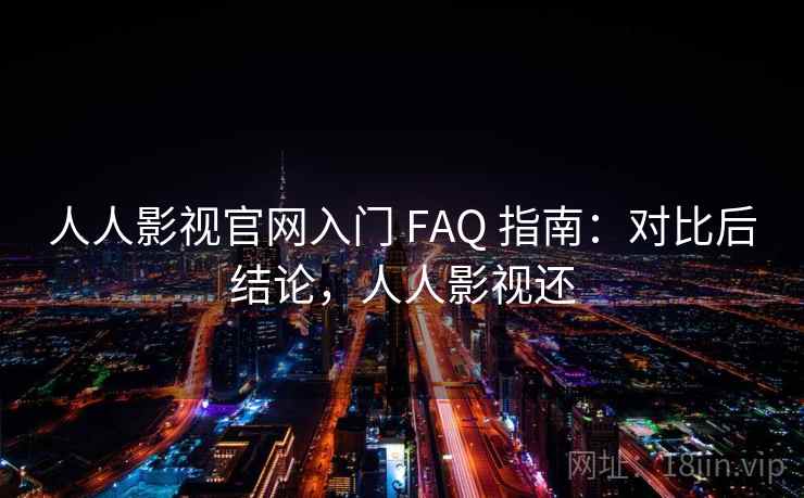 人人影视官网入门 FAQ 指南：对比后结论，人人影视还