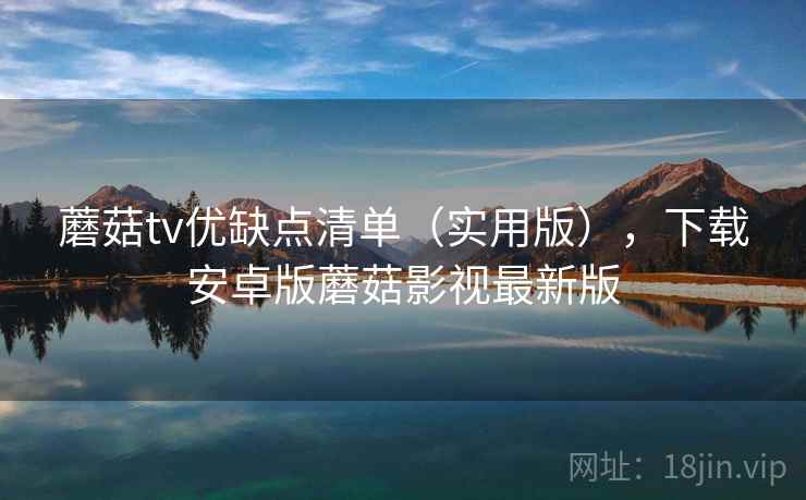 蘑菇tv优缺点清单（实用版），下载安卓版蘑菇影视最新版